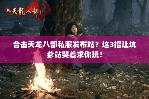 合击天龙八部私服发布站？这3招让坑爹站哭着求你玩！