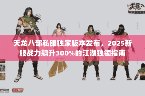 天龙八部私服独家版本发布，2025新服战力飙升300%的江湖独领指南