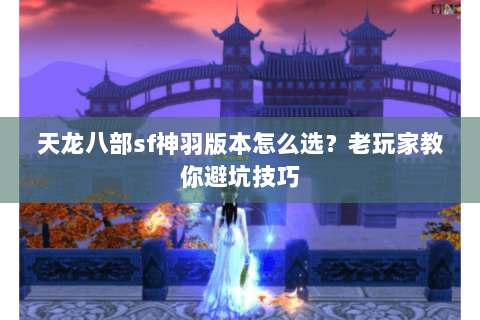 天龙八部sf神羽版本怎么选？老玩家教你避坑技巧