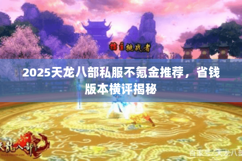 2025天龙八部私服不氪金推荐，省钱版本横评揭秘