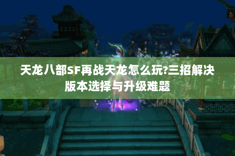 天龙八部SF再战天龙怎么玩?三招解决版本选择与升级难题