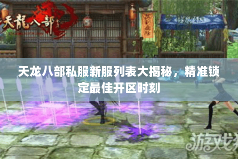 天龙八部私服新服列表大揭秘，精准锁定最佳开区时刻