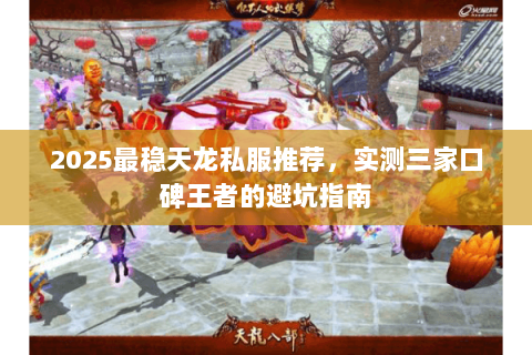 2025最稳天龙私服推荐,实测三家口碑王者的避坑指南 2025最稳天龙私服推荐,实测三家口碑王者的避坑指南
