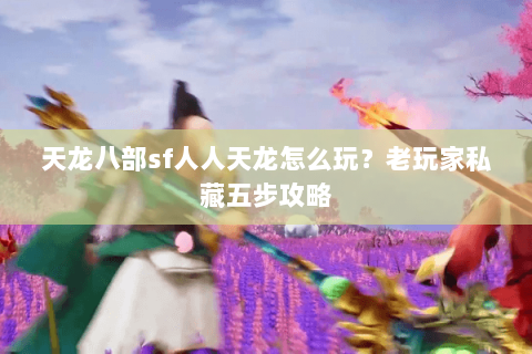 天龙八部sf人人天龙怎么玩？老玩家私藏五步攻略