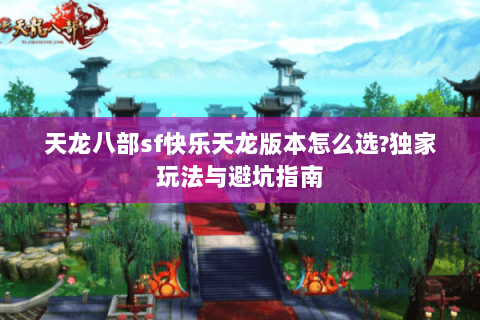 天龙八部sf快乐天龙版本怎么选?独家玩法与避坑指南