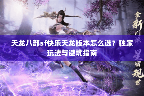 天龙八部sf快乐天龙版本怎么选？独家玩法与避坑指南