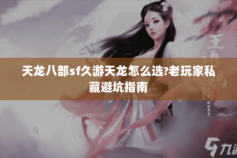 天龙八部sf久游天龙怎么选?老玩家私藏避坑指南