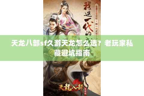 天龙八部sf久游天龙怎么选？老玩家私藏避坑指南