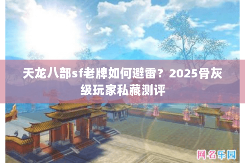 天龙八部sf老牌如何避雷?2025骨灰级玩家私藏测评 天龙八部sf老牌如何避雷?2025骨灰级玩家私藏测评