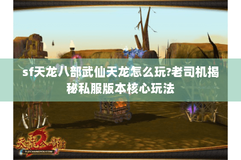 sf天龙八部武仙天龙怎么玩？老司机揭秘私服版本核心玩法