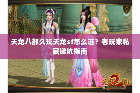 天龙八部久玩天龙sf怎么选？老玩家私藏避坑指南