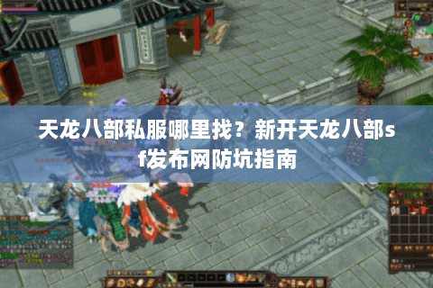 天龙八部私服哪里找？新开天龙八部sf发布网防坑指南
