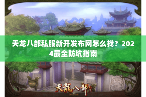 天龙八部私服新开发布网怎么找？2024最全防坑指南
