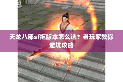 天龙八部sf拖版本怎么选？老玩家教你避坑攻略