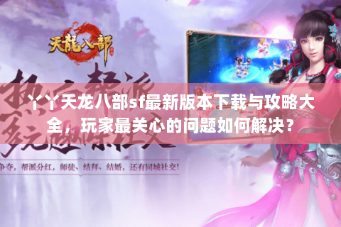 丫丫天龙八部sf最新版本下载与攻略大全，玩家最关心的问题如何解决？