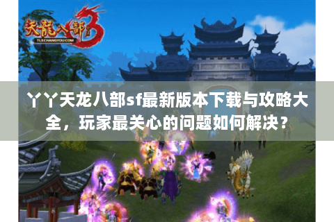 丫丫天龙八部sf最新版本下载与攻略大全，玩家最关心的问题如何解决？