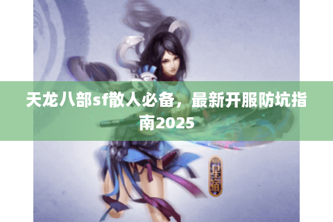 天龙八部sf散人必备,最新开服防坑指南2025 天龙八部sf散人必备,最新开服防坑指南2025