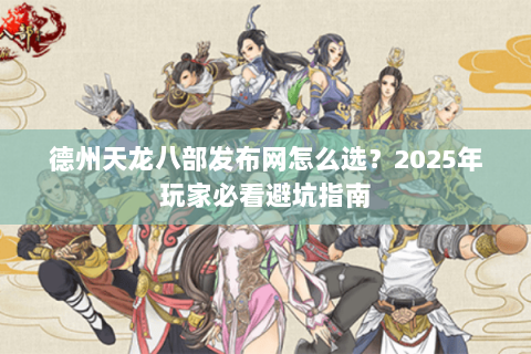 德州天龙八部发布网怎么选？2025年玩家必看避坑指南