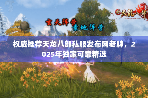 权威推荐天龙八部私服发布网老牌，2025年独家可靠精选