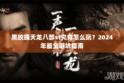 黑玫瑰天龙八部sf究竟怎么玩？2024年最全避坑指南