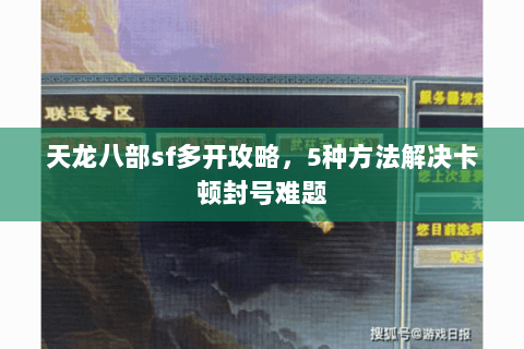 天龙八部sf多开攻略，5种方法解决卡顿封号难题