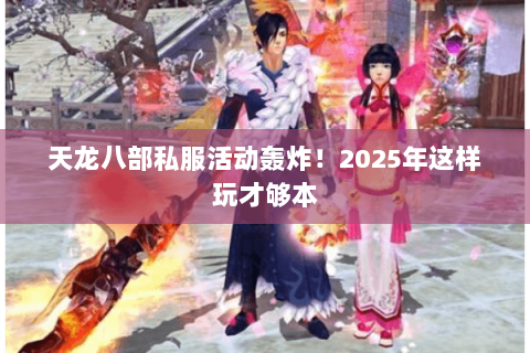 天龙八部私服活动轰炸！2025年这样玩才够本