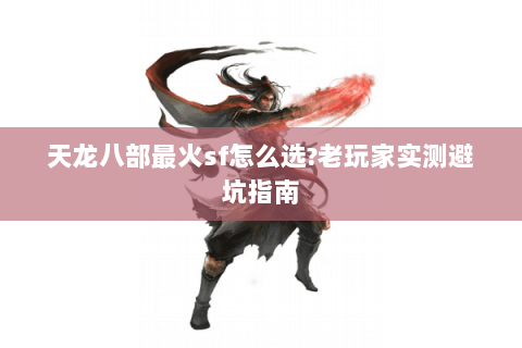 天龙八部最火sf怎么选?老玩家实测避坑指南