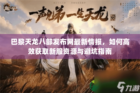 巴黎天龙八部发布网最新情报，如何高效获取新服资源与避坑指南