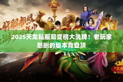 2025天龙私服超变榜大洗牌！老玩家怒删的版本竟登顶
