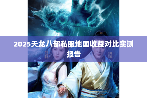 2025天龙八部私服地图收益对比实测报告