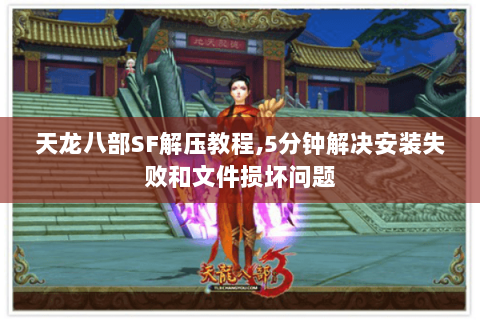 天龙八部SF解压教程,5分钟解决安装失败和文件损坏问题
