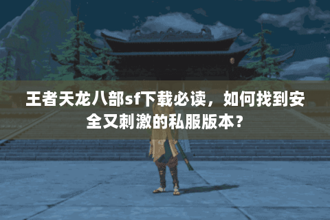 王者天龙八部sf下载必读，如何找到安全又刺激的私服版本？