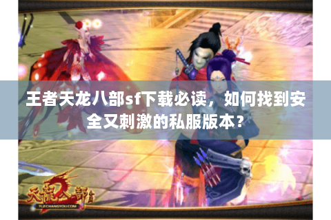 王者天龙八部sf下载必读，如何找到安全又刺激的私服版本？