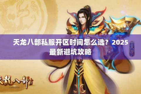 天龙八部私服开区时间怎么选？2025最新避坑攻略