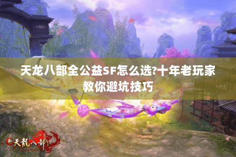 天龙八部全公益SF怎么选?十年老玩家教你避坑技巧