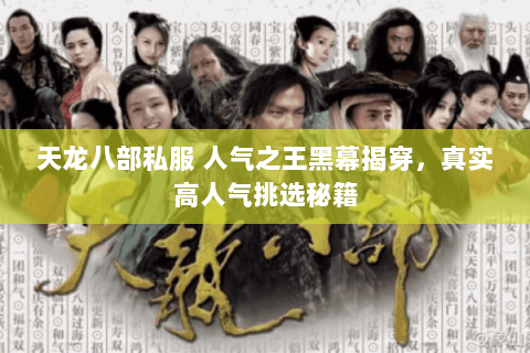 天龙八部私服 人气之王黑幕揭穿，真实高人气挑选秘籍