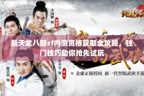 新天龙八部sf内测资格获取全攻略，独门技巧助你抢先试玩