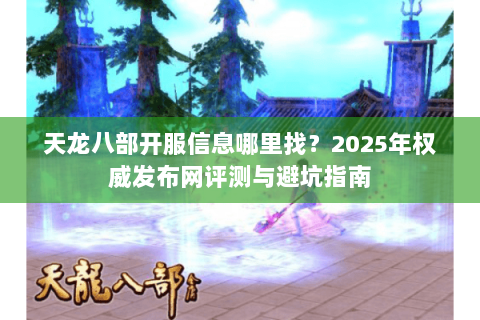 天龙八部开服信息哪里找？2025年权威发布网评测与避坑指南