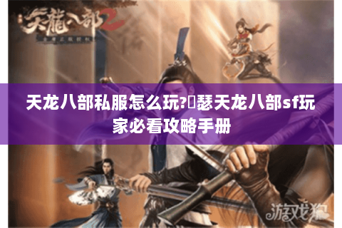 天龙八部私服怎么玩?嘚瑟天龙八部sf玩家必看攻略手册