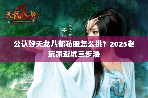 公认好天龙八部私服怎么挑？2025老玩家避坑三步法