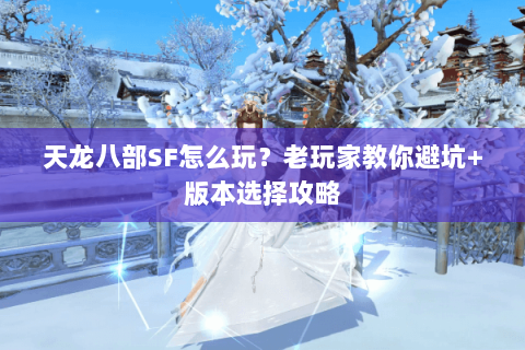 天龙八部SF怎么玩？老玩家教你避坑+版本选择攻略