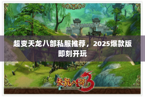 超变天龙八部私服推荐,2025爆款版即刻开玩 超变天龙八部私服推荐,2025爆款版即刻开玩