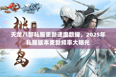 天龙八部私服更新速度数据,2025年私服版本更新频率大曝光 天龙八部私服更新速度数据,2025年私服版本更新频率大曝光