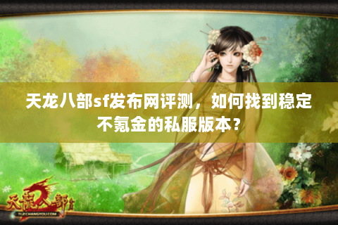 天龙八部sf发布网评测，如何找到稳定不氪金的私服版本？