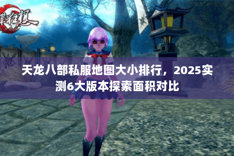 天龙八部私服地图大小排行，2025实测6大版本探索面积对比