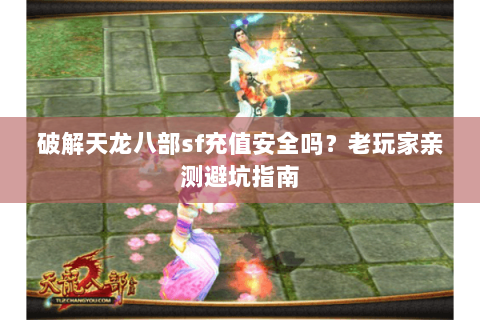 破解天龙八部sf充值安全吗？老玩家亲测避坑指南