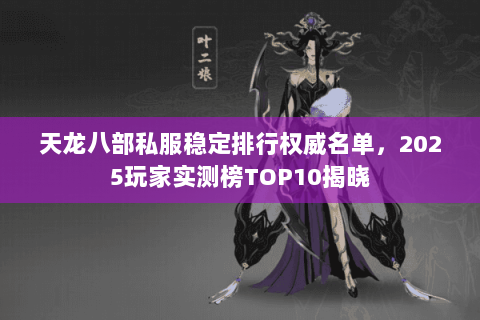 天龙八部私服稳定排行权威名单,2025玩家实测榜TOP10揭晓 天龙八部私服稳定排行权威名单,2025玩家实测榜TOP10揭晓