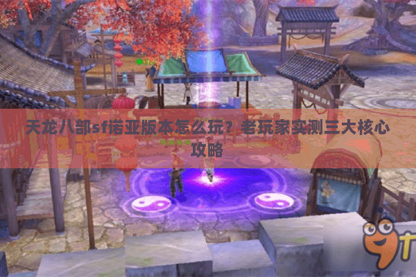 天龙八部sf诺亚版本怎么玩？老玩家实测三大核心攻略