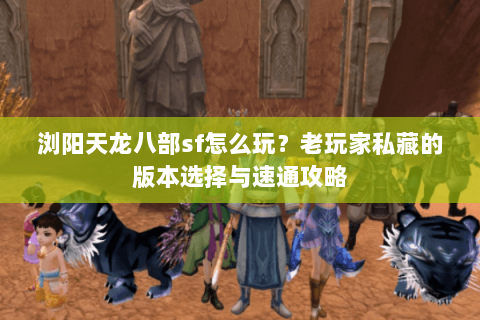 浏阳天龙八部sf怎么玩？老玩家私藏的版本选择与速通攻略