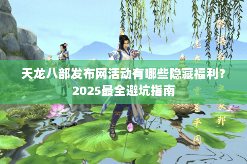 天龙八部发布网活动有哪些隐藏福利？2025最全避坑指南